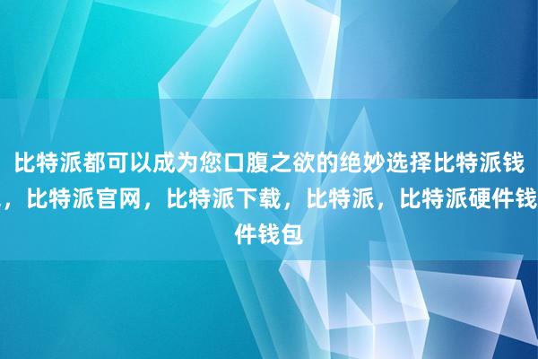 比特派都可以成为您口腹之欲的绝妙选择比特派钱包，比特派官网，比特派下载，比特派，比特派硬件钱包