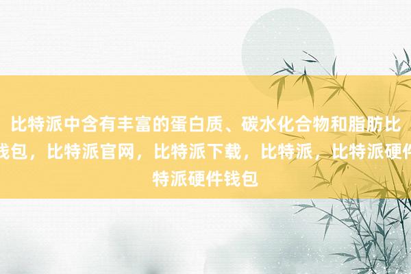 比特派中含有丰富的蛋白质、碳水化合物和脂肪比特派钱包，比特派官网，比特派下载，比特派，比特派硬件钱包