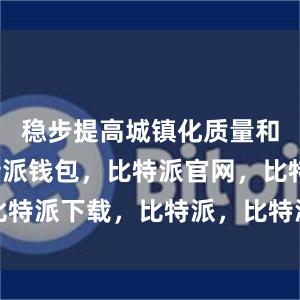 稳步提高城镇化质量和水平比特派钱包，比特派官网，比特派下载，比特派，比特派硬件钱包