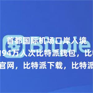 首都国际机场口岸入境外国人约94万人次比特派钱包，比特派官网，比特派下载，比特派，比特派硬件钱包