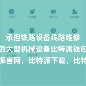 承担铁路设备线路维修保养任务的大型机械设备比特派钱包，比特派官网，比特派下载，比特派，比特派硬件钱包