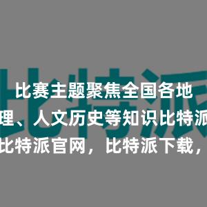 比赛主题聚焦全国各地的自然地理、人文历史等知识比特派钱包，比特派官网，比特派下载，比特派，比特派硬件钱包