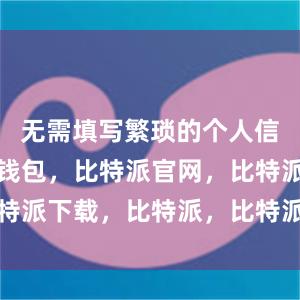 无需填写繁琐的个人信息比特派钱包，比特派官网，比特派下载，比特派，比特派硬件钱包