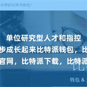 单位研究型人才和指控型人才逐步成长起来比特派钱包，比特派官网，比特派下载，比特派，比特派硬件钱包