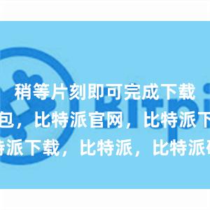 稍等片刻即可完成下载比特派钱包，比特派官网，比特派下载，比特派，比特派硬件钱包