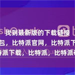 找到最新版的下载链接比特派钱包，比特派官网，比特派下载，比特派，比特派硬件钱包