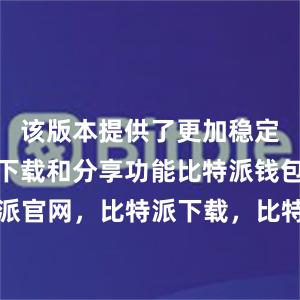 该版本提供了更加稳定和高效的下载和分享功能比特派钱包，比特派官网，比特派下载，比特派，比特派硬件钱包