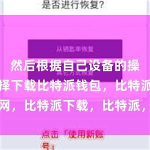 然后根据自己设备的操作系统选择下载比特派钱包，比特派官网，比特派下载，比特派，比特派硬件钱包